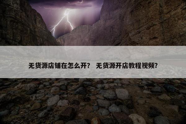 无货源店铺在怎么开？ 无货源开店教程视频？
