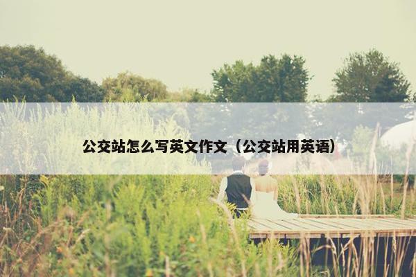 公交站怎么写英文作文（公交站用英语）