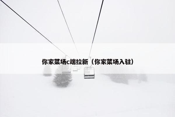 你家菜场c端拉新（你家菜场入驻）