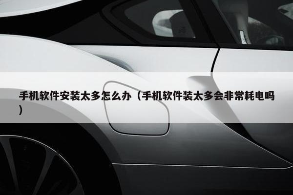 手机软件安装太多怎么办（手机软件装太多会非常耗电吗）
