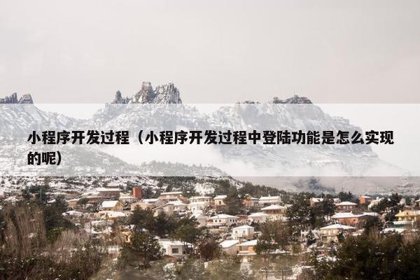 小程序开发过程（小程序开发过程中登陆功能是怎么实现的呢）