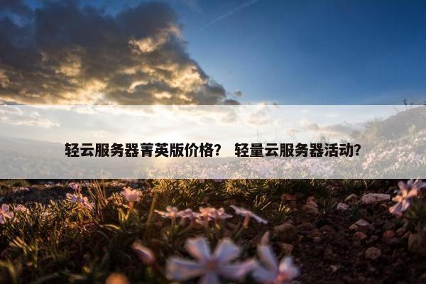 轻云服务器菁英版价格？ 轻量云服务器活动？