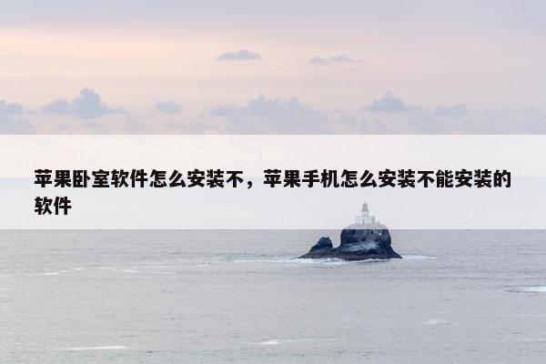 苹果卧室软件怎么安装不，苹果手机怎么安装不能安装的软件