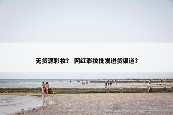 无货源彩妆？ 网红彩妆批发进货渠道？