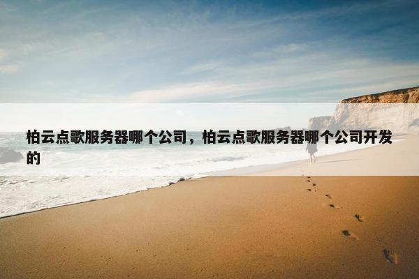 柏云点歌服务器哪个公司，柏云点歌服务器哪个公司开发的