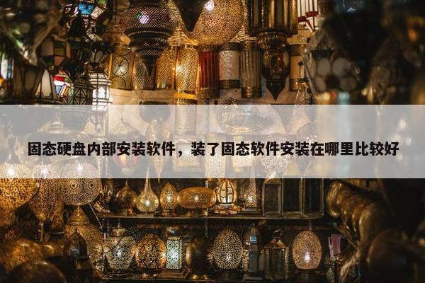 固态硬盘内部安装软件，装了固态软件安装在哪里比较好
