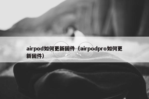 airpod如何更新固件（airpodpro如何更新固件）