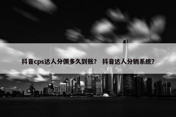抖音cps达人分佣多久到账？ 抖音达人分销系统？