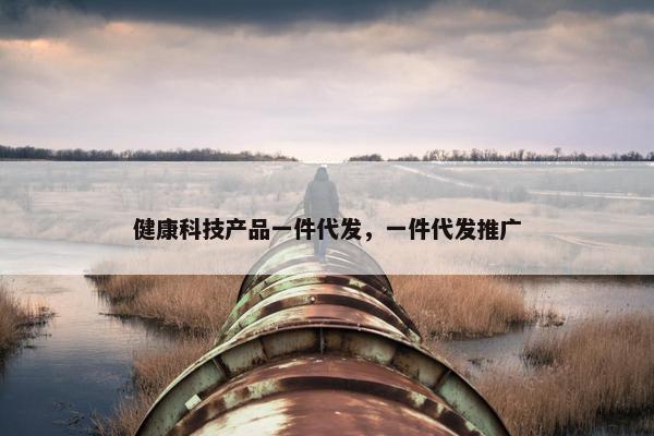 健康科技产品一件代发，一件代发推广
