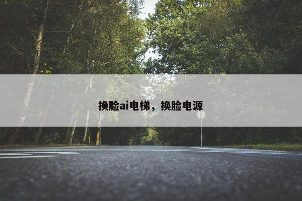 换脸ai电梯，换脸电源