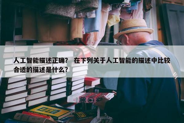 人工智能描述正确？ 在下列关于人工智能的描述中比较合适的描述是什么？