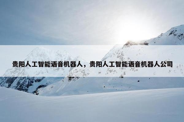 贵阳人工智能语音机器人，贵阳人工智能语音机器人公司