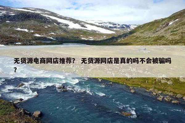 无货源电商网店推荐？ 无货源网店是真的吗不会被骗吗？