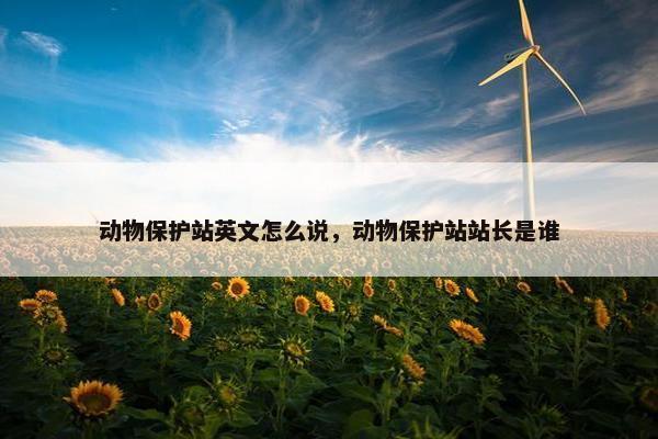 动物保护站英文怎么说，动物保护站站长是谁