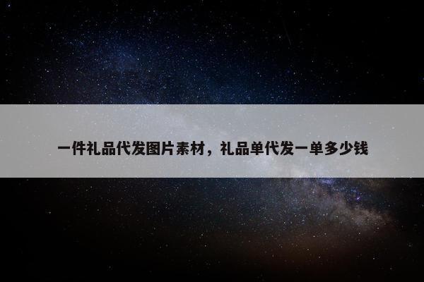 一件礼品代发图片素材，礼品单代发一单多少钱