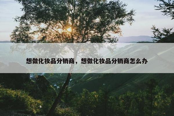 想做化妆品分销商，想做化妆品分销商怎么办