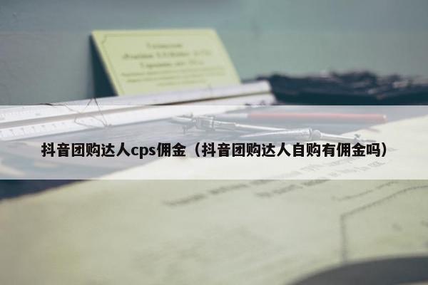 抖音团购达人cps佣金（抖音团购达人自购有佣金吗）