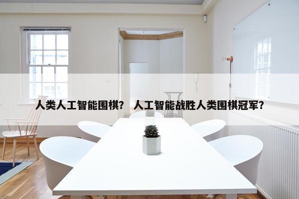 人类人工智能围棋？ 人工智能战胜人类围棋冠军？