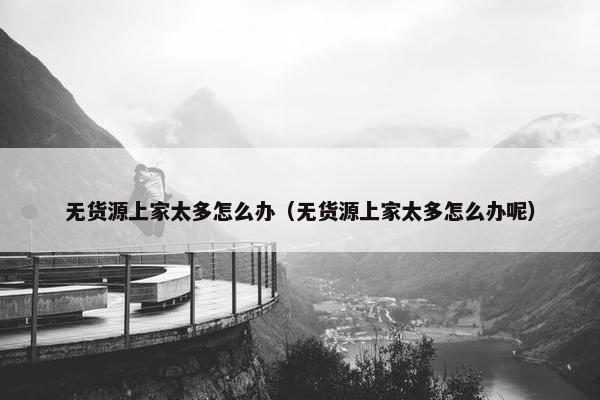 无货源上家太多怎么办（无货源上家太多怎么办呢）