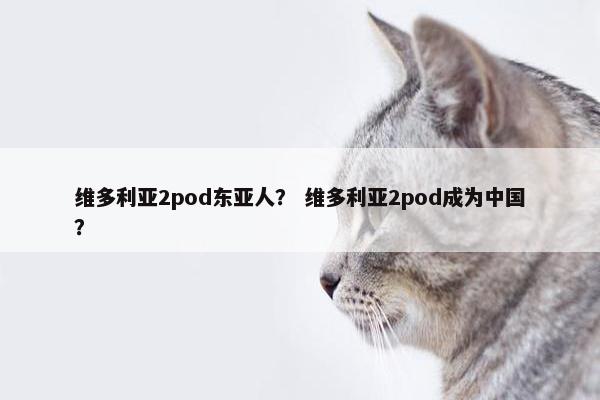 维多利亚2pod东亚人？ 维多利亚2pod成为中国？
