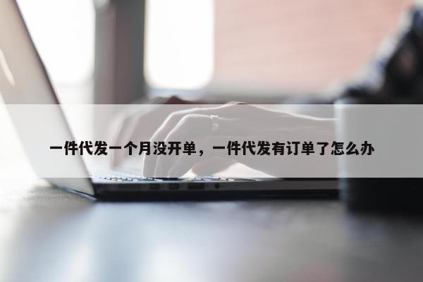 一件代发一个月没开单，一件代发有订单了怎么办