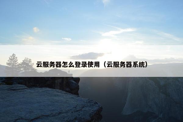 云服务器怎么登录使用（云服务器系统）