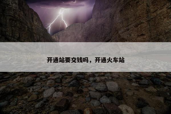 开通站要交钱吗，开通火车站