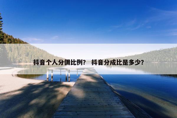 抖音个人分佣比例？ 抖音分成比是多少？
