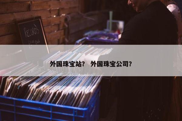 外国珠宝站？ 外国珠宝公司？