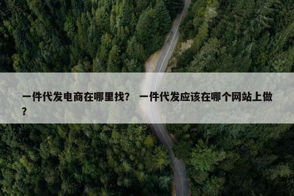 一件代发电商在哪里找？ 一件代发应该在哪个网站上做？