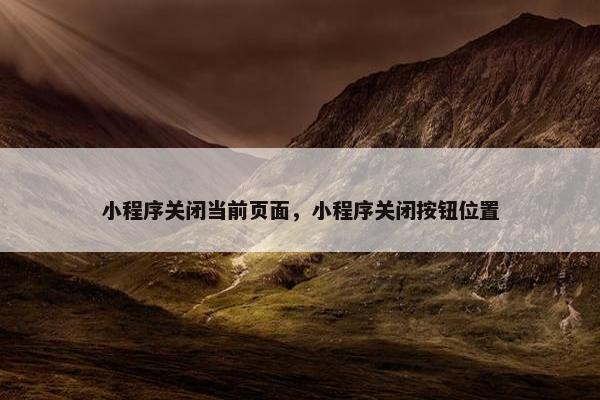 小程序关闭当前页面，小程序关闭按钮位置