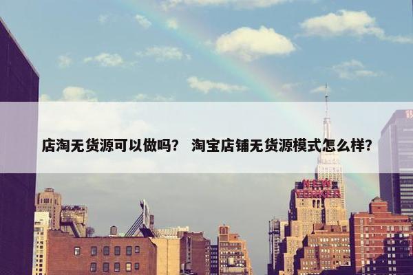 店淘无货源可以做吗？ 淘宝店铺无货源模式怎么样？