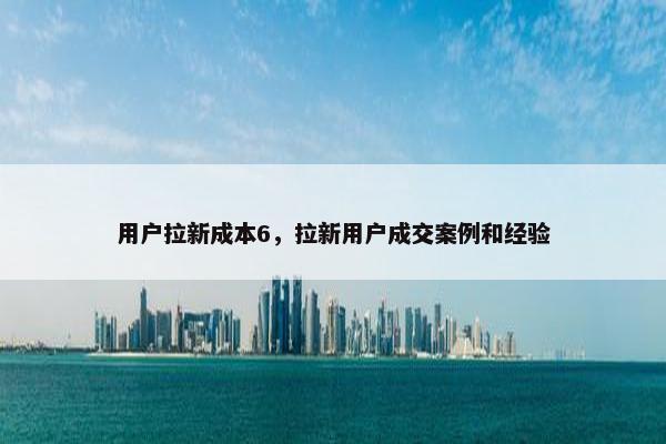 用户拉新成本6，拉新用户成交案例和经验
