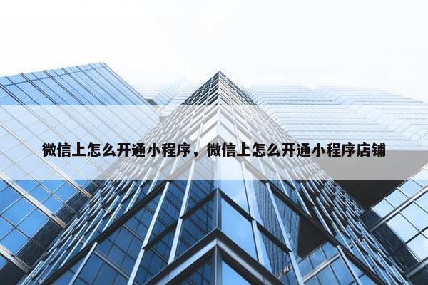 微信上怎么开通小程序，微信上怎么开通小程序店铺