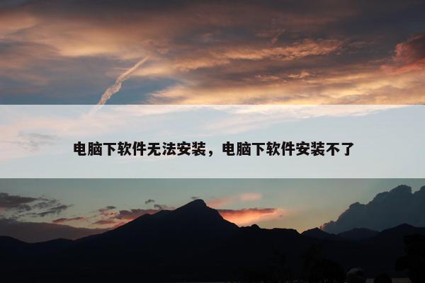 电脑下软件无法安装，电脑下软件安装不了
