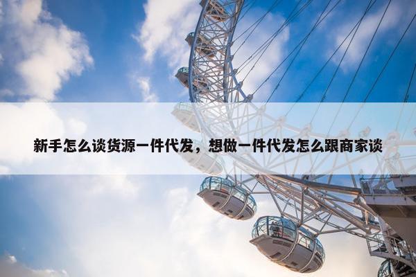 新手怎么谈货源一件代发，想做一件代发怎么跟商家谈