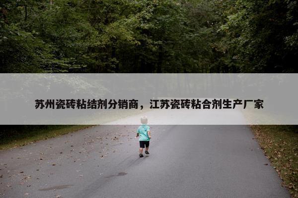 苏州瓷砖粘结剂分销商，江苏瓷砖粘合剂生产厂家