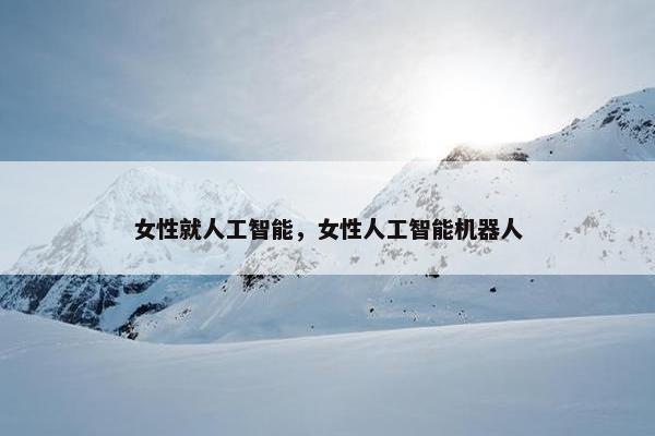 女性就人工智能，女性人工智能机器人