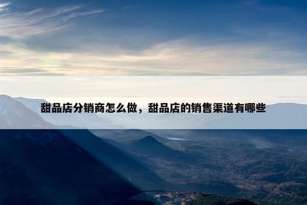 甜品店分销商怎么做，甜品店的销售渠道有哪些