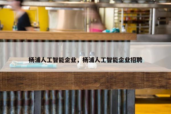 杨浦人工智能企业，杨浦人工智能企业招聘