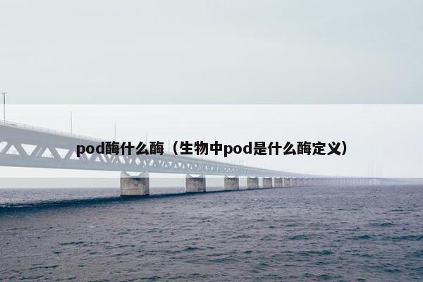 pod酶什么酶（生物中pod是什么酶定义）