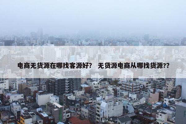 电商无货源在哪找客源好？ 无货源电商从哪找货源?？