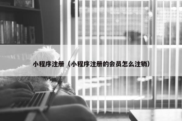 小程序注册（小程序注册的会员怎么注销）