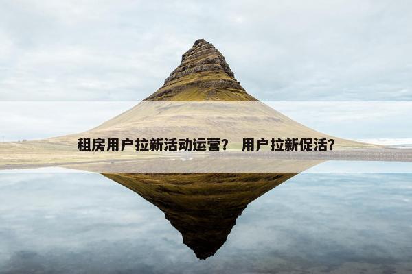 租房用户拉新活动运营？ 用户拉新促活？