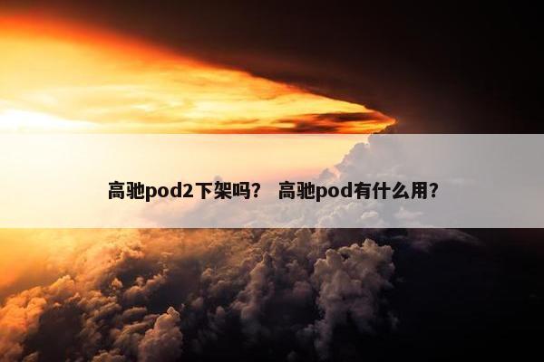 高驰pod2下架吗？ 高驰pod有什么用？