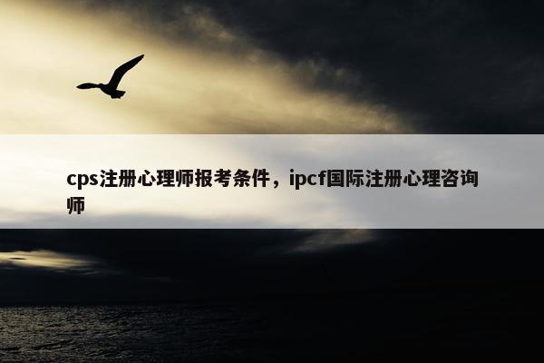 cps注册心理师报考条件，ipcf国际注册心理咨询师