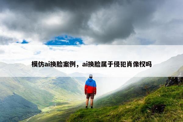 模仿ai换脸案例，ai换脸属于侵犯肖像权吗