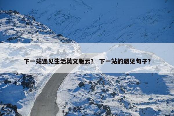 下一站遇见生活英文版云？ 下一站的遇见句子？