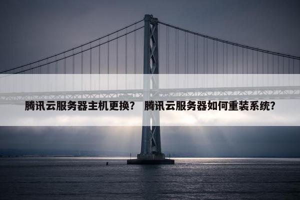 腾讯云服务器主机更换？ 腾讯云服务器如何重装系统？