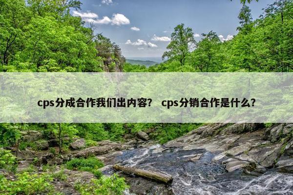 cps分成合作我们出内容？ cps分销合作是什么？